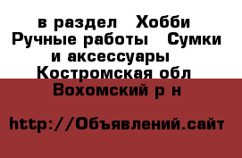  в раздел : Хобби. Ручные работы » Сумки и аксессуары . Костромская обл.,Вохомский р-н